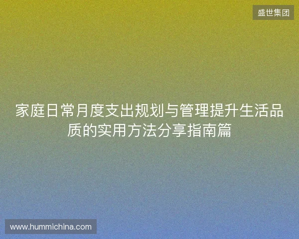 家庭日常月度支出规划与管理提升生活品质的实用方法分享指南篇 家庭日常月度支出规划与管理提升生活品质的实用方法分享指南篇