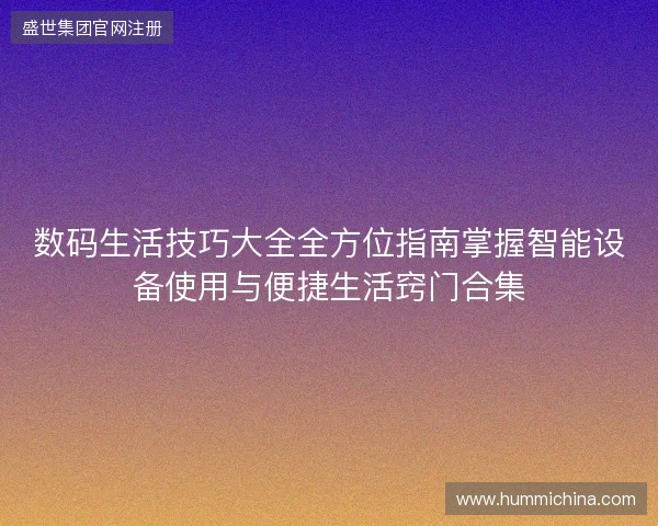 数码生活技巧大全全方位指南掌握智能设备使用与便捷生活窍门合集 数码生活技巧大全全方位指南掌握智能设备使用与便捷生活窍门合集