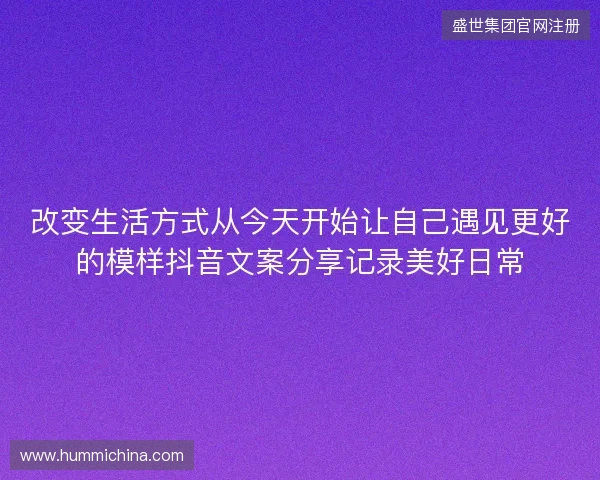 改变生活方式从今天开始让自己遇见更好的模样抖音文案分享记录美好日常 改变生活方式从今天开始让自己遇见更好的模样抖音文案分享记录美好日常